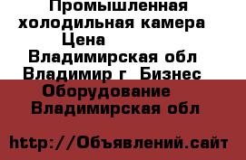 Промышленная холодильная камера › Цена ­ 18 000 - Владимирская обл., Владимир г. Бизнес » Оборудование   . Владимирская обл.